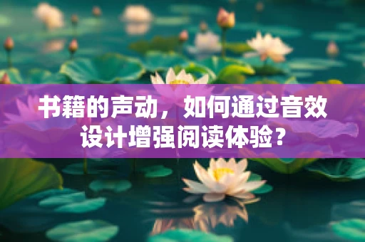 书籍的声动，如何通过音效设计增强阅读体验？