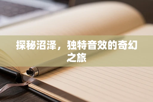 探秘沼泽，独特音效的奇幻之旅