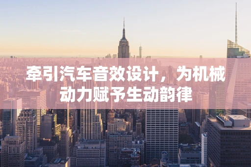 牵引汽车音效设计，为机械动力赋予生动韵律