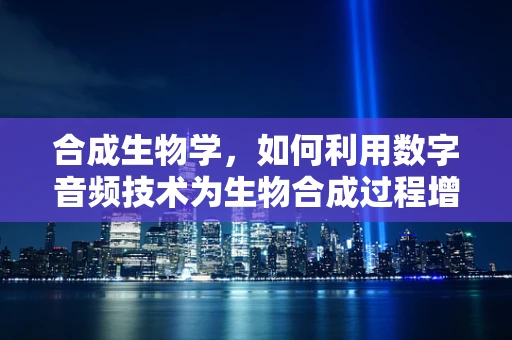 合成生物学，如何利用数字音频技术为生物合成过程增添‘声’动魅力？