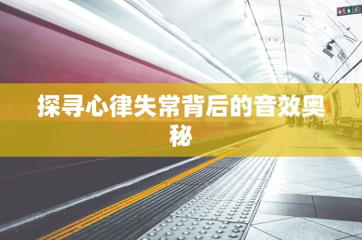 探寻心律失常背后的音效奥秘