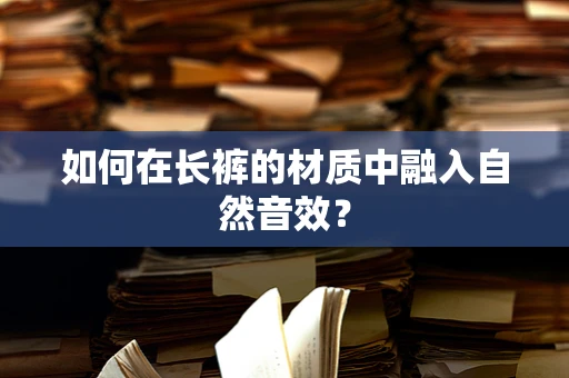 如何在长裤的材质中融入自然音效？