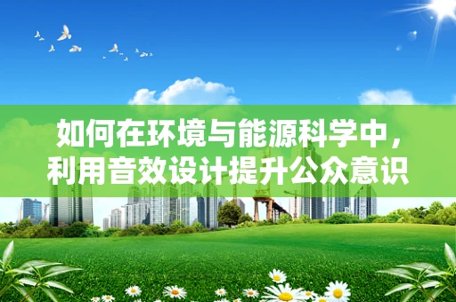 如何在环境与能源科学中，利用音效设计提升公众意识？