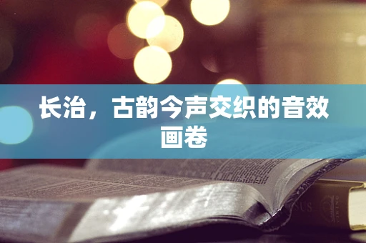 长治，古韵今声交织的音效画卷