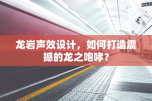 龙岩声效设计，如何打造震撼的龙之咆哮？