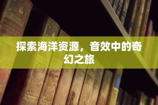 探索海洋资源，音效中的奇幻之旅