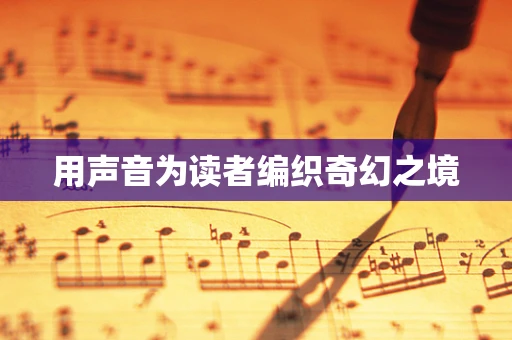 用声音为读者编织奇幻之境