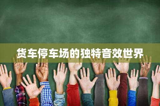 货车停车场的独特音效世界