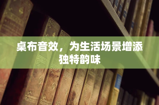 桌布音效，为生活场景增添独特韵味