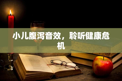 小儿腹泻音效，聆听健康危机