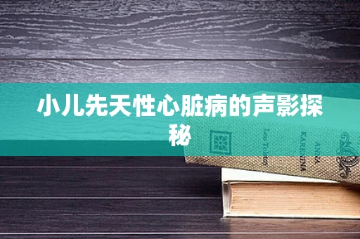 小儿先天性心脏病的声影探秘