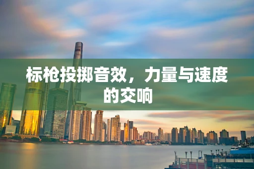 标枪投掷音效，力量与速度的交响
