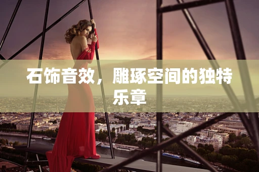 石饰音效，雕琢空间的独特乐章