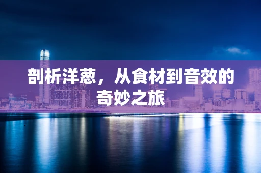 剖析洋葱，从食材到音效的奇妙之旅
