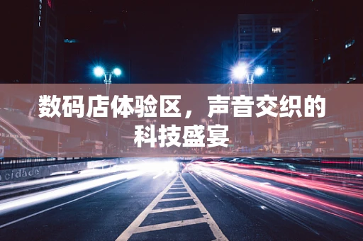 数码店体验区，声音交织的科技盛宴