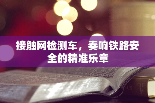 接触网检测车，奏响铁路安全的精准乐章