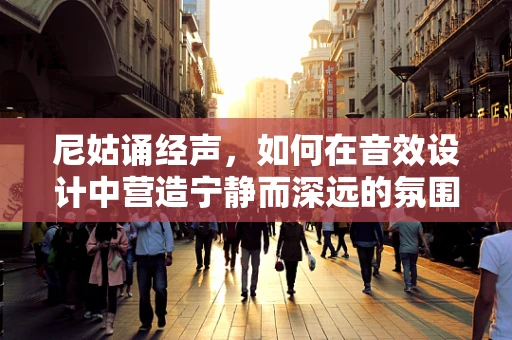 尼姑诵经声，如何在音效设计中营造宁静而深远的氛围？