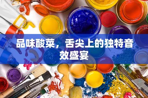 品味酸菜，舌尖上的独特音效盛宴
