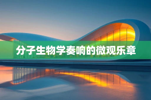 分子生物学奏响的微观乐章