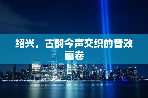 绍兴，古韵今声交织的音效画卷