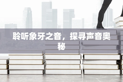 聆听象牙之音，探寻声音奥秘