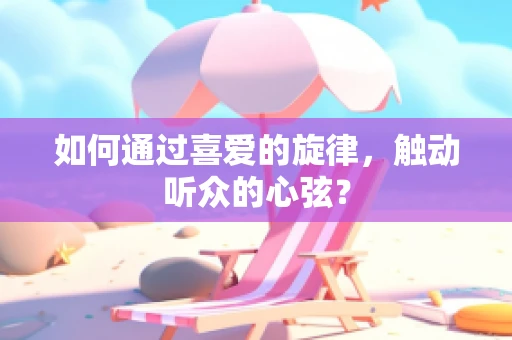 如何通过喜爱的旋律，触动听众的心弦？