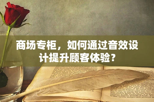 商场专柜，如何通过音效设计提升顾客体验？