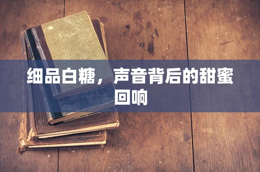 细品白糖，声音背后的甜蜜回响