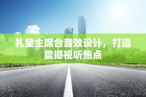 礼堂主席台音效设计，打造震撼视听焦点