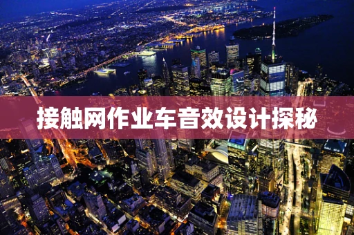 接触网作业车音效设计探秘