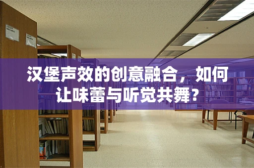 汉堡声效的创意融合，如何让味蕾与听觉共舞？