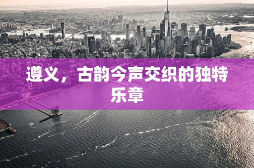 遵义，古韵今声交织的独特乐章