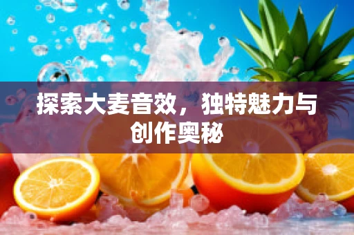 探索大麦音效，独特魅力与创作奥秘