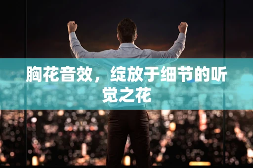 胸花音效，绽放于细节的听觉之花