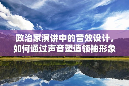 政治家演讲中的音效设计，如何通过声音塑造领袖形象？