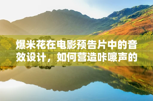 爆米花在电影预告片中的音效设计，如何营造咔嚓声的魅力？