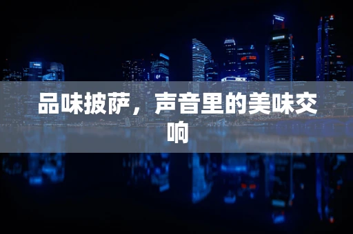 品味披萨，声音里的美味交响