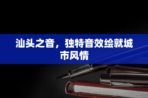 汕头之音，独特音效绘就城市风情