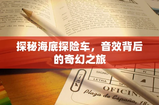 探秘海底探险车，音效背后的奇幻之旅