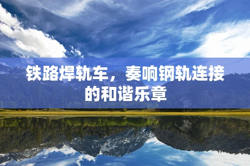 铁路焊轨车，奏响钢轨连接的和谐乐章