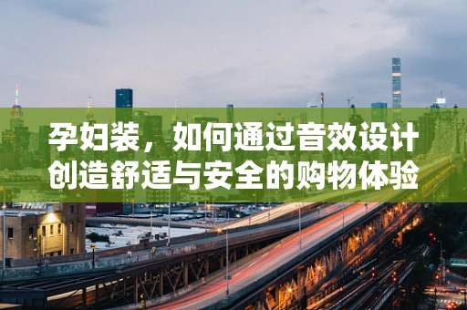 孕妇装，如何通过音效设计创造舒适与安全的购物体验？