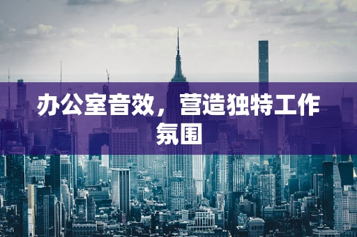 办公室音效，营造独特工作氛围