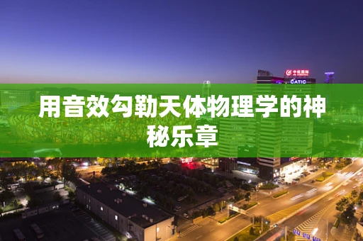 用音效勾勒天体物理学的神秘乐章