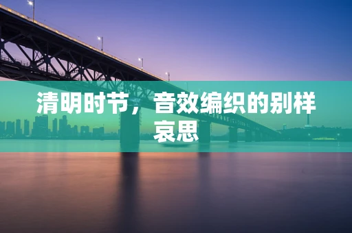 清明时节，音效编织的别样哀思