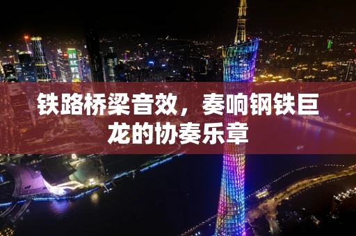 铁路桥梁音效，奏响钢铁巨龙的协奏乐章