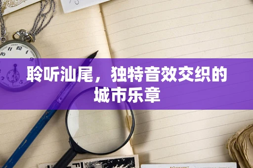聆听汕尾，独特音效交织的城市乐章
