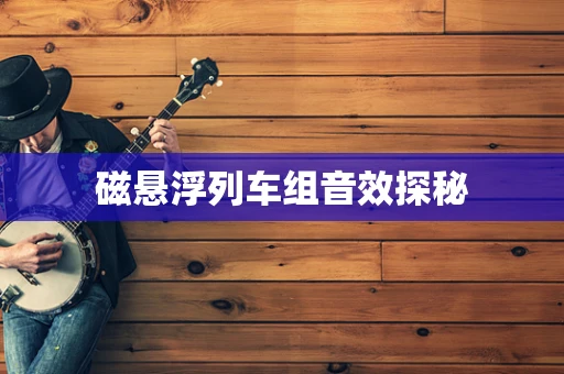 磁悬浮列车组音效探秘