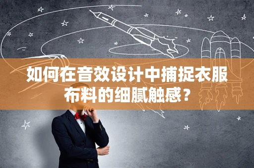 如何在音效设计中捕捉衣服布料的细腻触感？