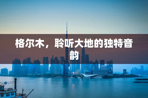 格尔木，聆听大地的独特音韵