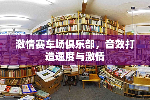 激情赛车场俱乐部，音效打造速度与激情